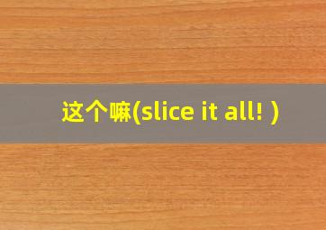 这个嘛(slice it all! )